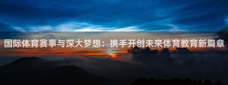 尊龙官方正版app集团官网首页:国际体育赛事与深大梦想:携手