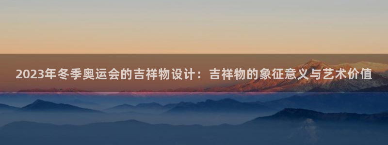 尊龙官网下载招商电话号码是多少号:2023年冬季奥运会的吉祥